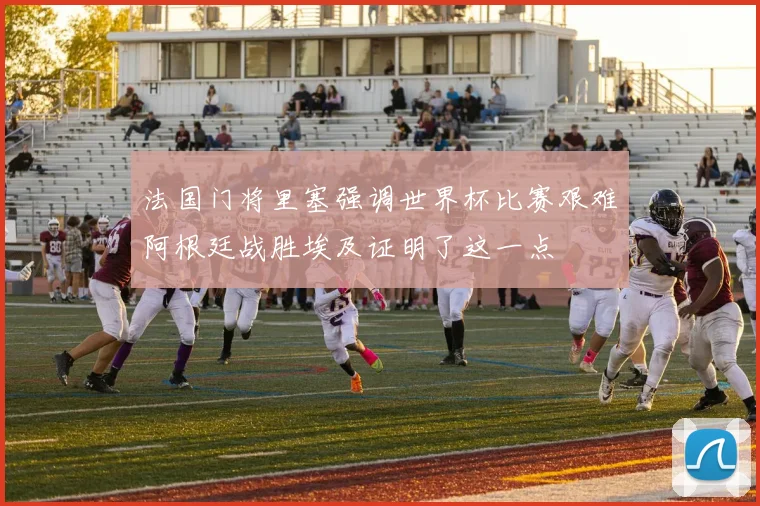 法国门将里塞强调世界杯比赛艰难阿根廷战胜埃及证明了这一点