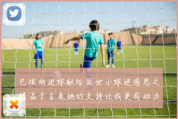 巴埃纳进球献给离世小球迷感恩之情溢于言表她的支持让我更有动力