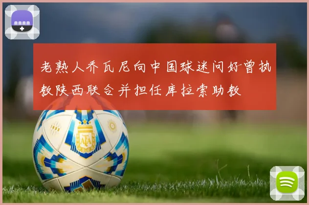 老熟人乔瓦尼向中国球迷问好曾执教陕西联合并担任库拉索助教