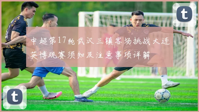 中超第17轮武汉三镇客场挑战大连英博观赛须知及注意事项详解