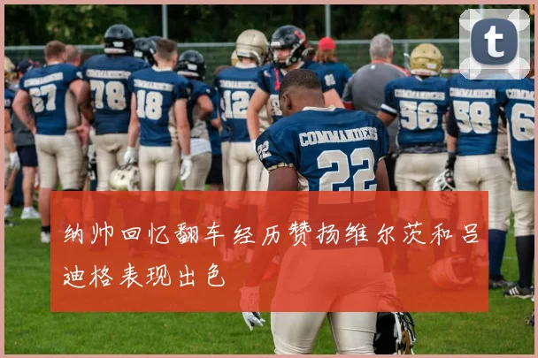 纳帅回忆翻车经历赞扬维尔茨和吕迪格表现出色