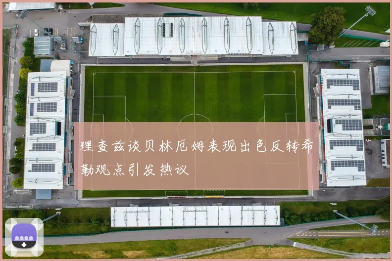 理查兹谈贝林厄姆表现出色反转希勒观点引发热议