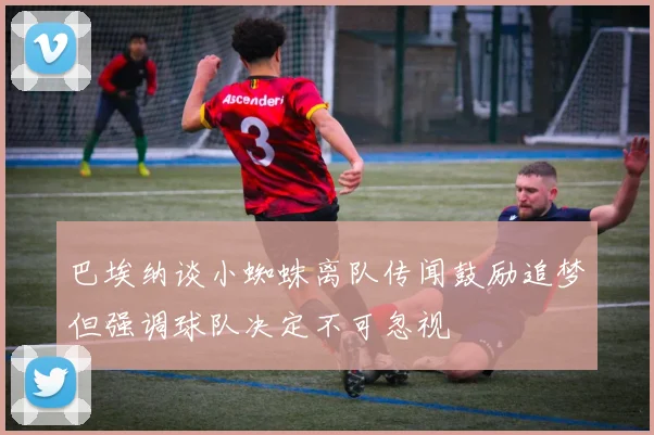 巴埃纳谈小蜘蛛离队传闻鼓励追梦但强调球队决定不可忽视
