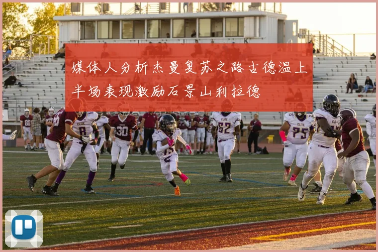 媒体人分析杰曼复苏之路古德温上半场表现激励石景山利拉德