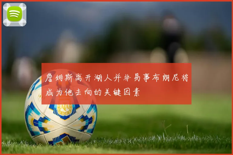 詹姆斯离开湖人并非易事布朗尼将成为他去向的关键因素