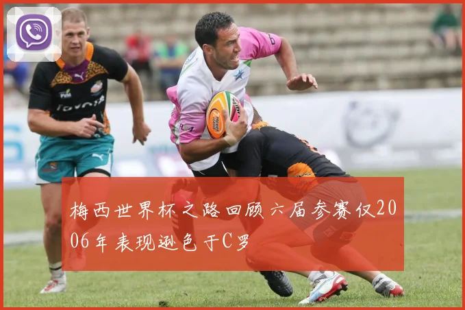 梅西世界杯之路回顾六届参赛仅2006年表现逊色于C罗