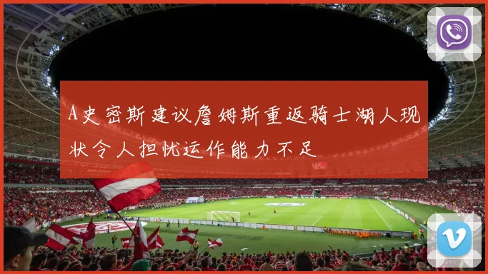 A史密斯建议詹姆斯重返骑士湖人现状令人担忧运作能力不足