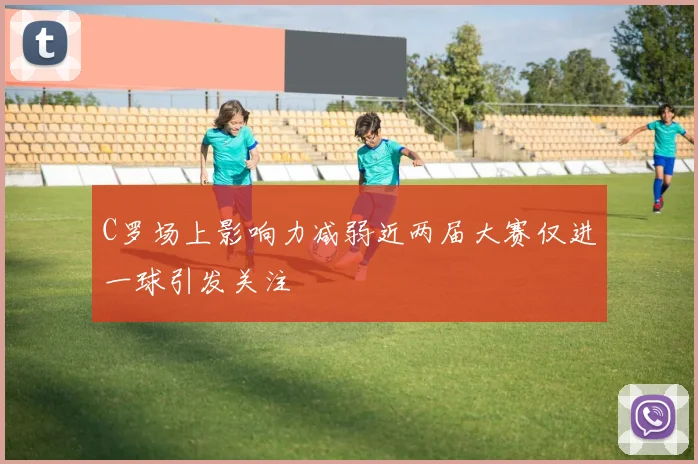 C罗场上影响力减弱近两届大赛仅进一球引发关注