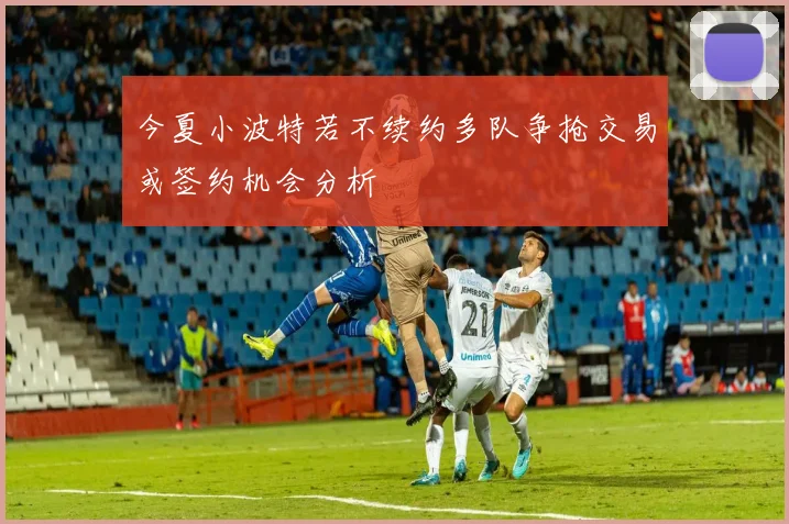 今夏小波特若不续约多队争抢交易或签约机会分析