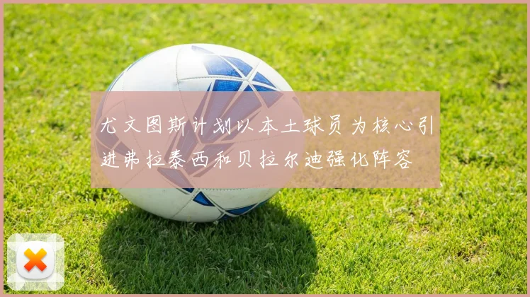 尤文图斯计划以本土球员为核心引进弗拉泰西和贝拉尔迪强化阵容