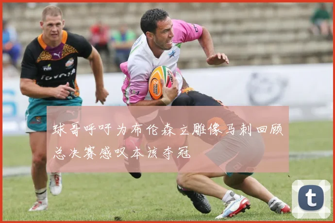 球哥呼吁为布伦森立雕像马刺回顾总决赛感叹本该夺冠