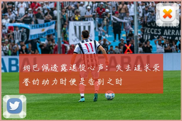 姆巴佩透露退役心声：失去追求荣誉的动力时便是告别之时