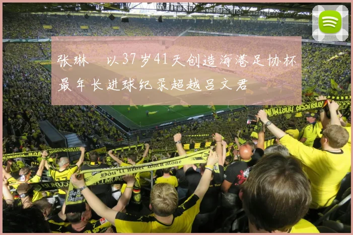 张琳芃以37岁41天创造海港足协杯最年长进球纪录超越吕文君