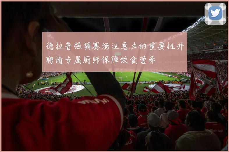 德拉普强调赛场注意力的重要性并聘请专属厨师保障饮食营养