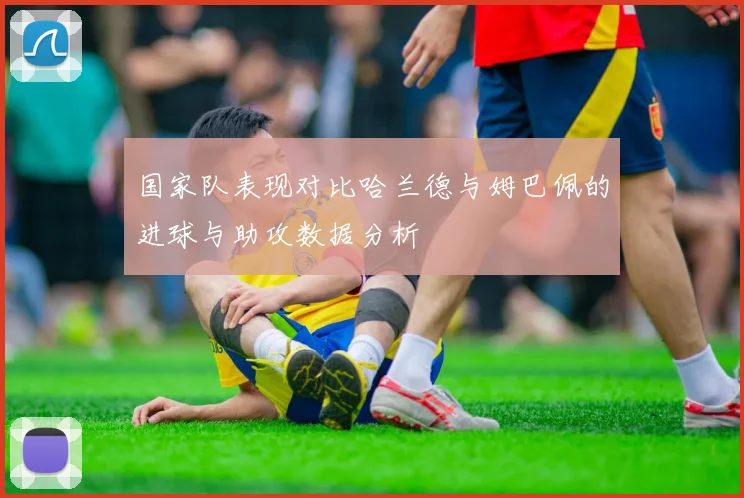 国家队表现对比哈兰德与姆巴佩的进球与助攻数据分析