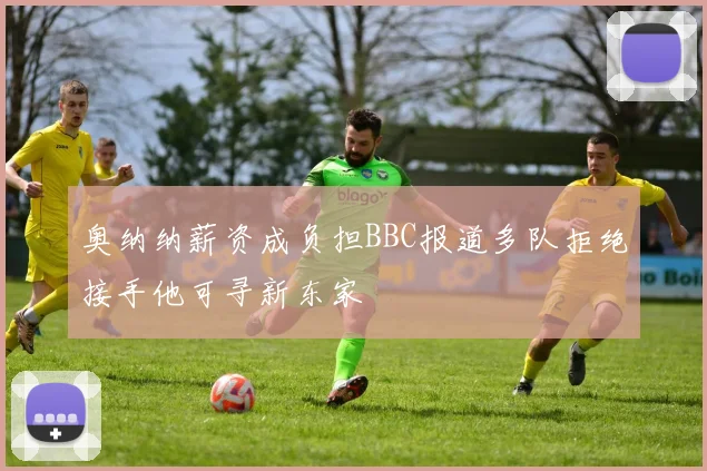 奥纳纳薪资成负担BBC报道多队拒绝接手他可寻新东家