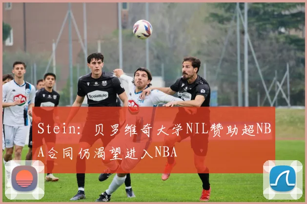 Stein：贝罗维奇大学NIL赞助超NBA合同仍渴望进入NBA