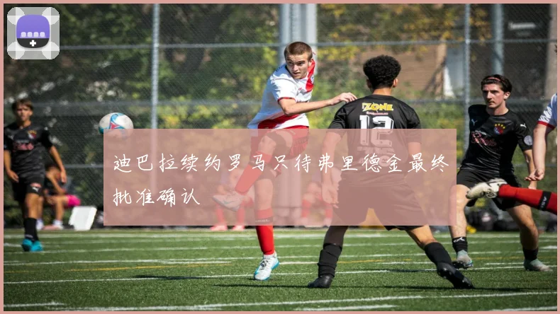 迪巴拉续约罗马只待弗里德金最终批准确认