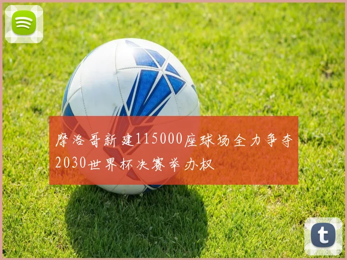 摩洛哥新建115000座球场全力争夺2030世界杯决赛举办权