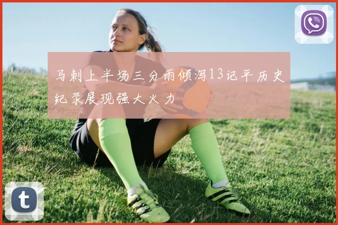 马刺上半场三分雨倾泻13记平历史纪录展现强大火力