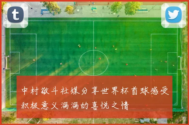 中村敬斗社媒分享世界杯首球感受积极意义满满的喜悦之情