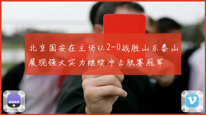 北京国安在主场以2-0战胜山东泰山展现强大实力继续冲击联赛冠军