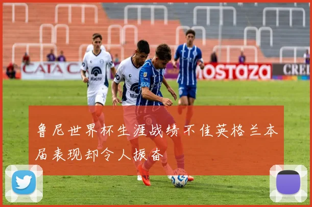 鲁尼世界杯生涯战绩不佳英格兰本届表现却令人振奋