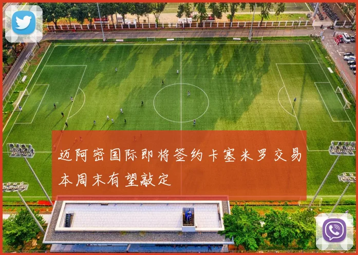 迈阿密国际即将签约卡塞米罗交易本周末有望敲定