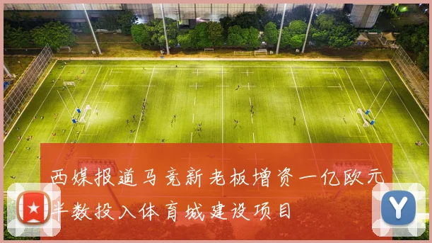 西媒报道马竞新老板增资一亿欧元半数投入体育城建设项目