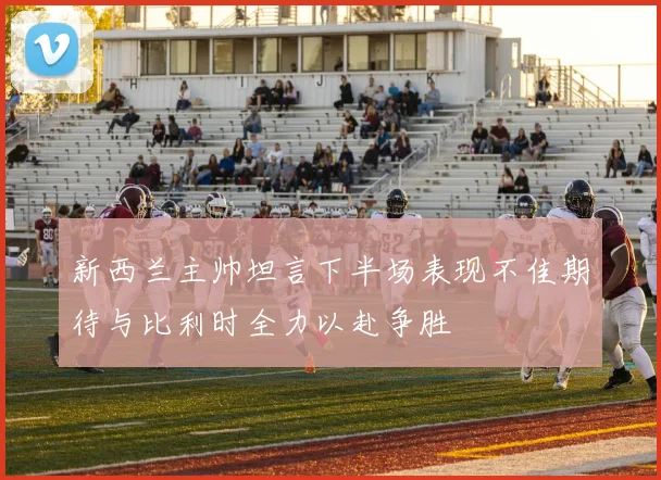 新西兰主帅坦言下半场表现不佳期待与比利时全力以赴争胜